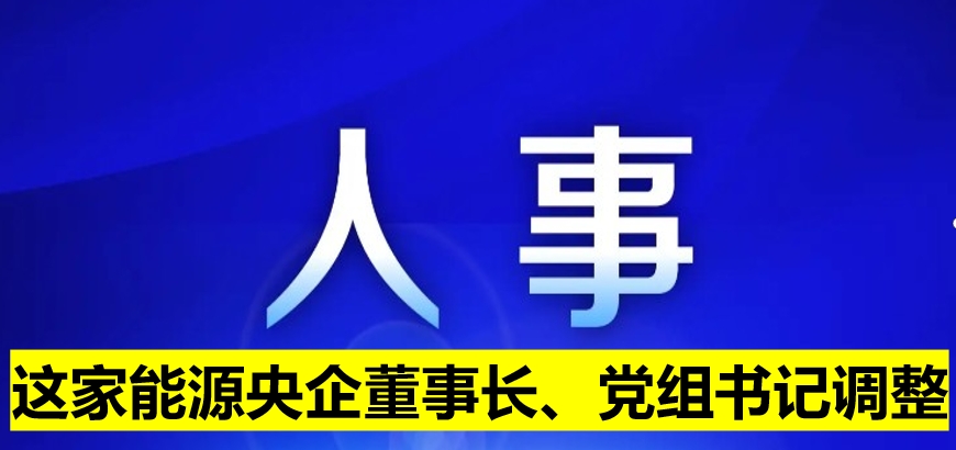 這家能源央企董事長、黨組書記調整